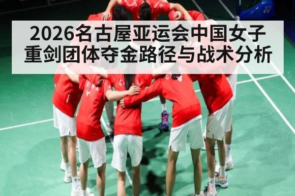 2026名古屋亚运会中国女子重剑团体夺金路径与战术分析