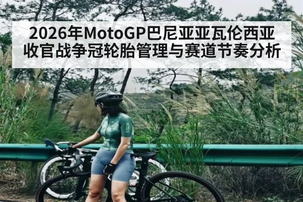 2026年MotoGP巴尼亚亚瓦伦西亚收官战争冠轮胎管理与赛道节奏分析