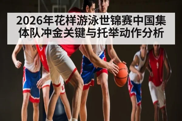 2026年花样游泳世锦赛中国集体队冲金关键与托举动作分析