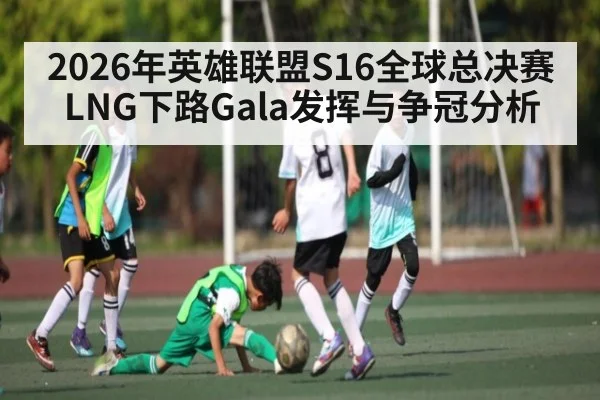 2026年英雄联盟S16全球总决赛LNG下路Gala发挥与争冠分析